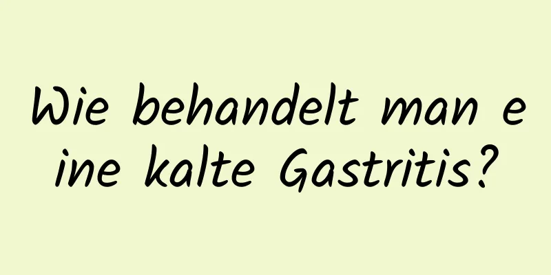 Wie behandelt man eine kalte Gastritis?