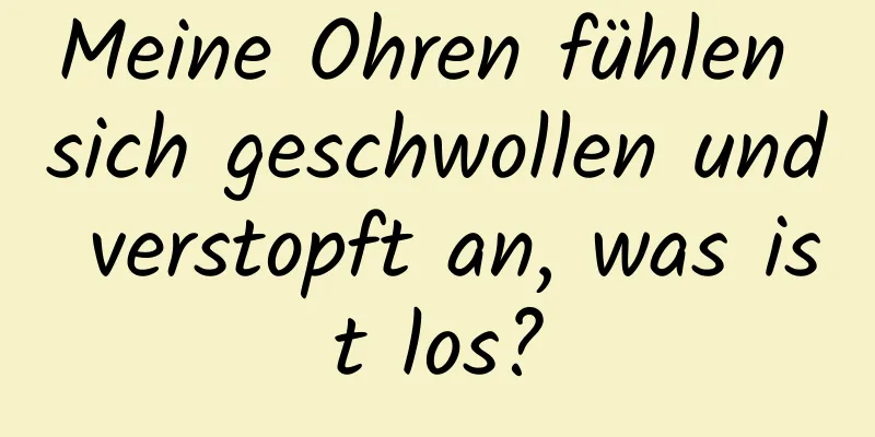 Meine Ohren fühlen sich geschwollen und verstopft an, was ist los?