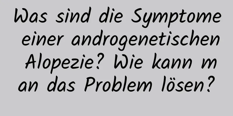 Was sind die Symptome einer androgenetischen Alopezie? Wie kann man das Problem lösen?