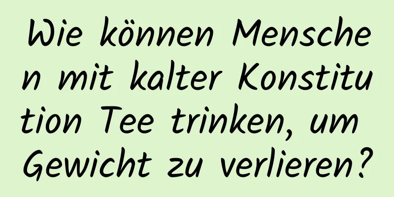 Wie können Menschen mit kalter Konstitution Tee trinken, um Gewicht zu verlieren?