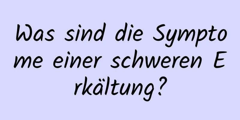 Was sind die Symptome einer schweren Erkältung?