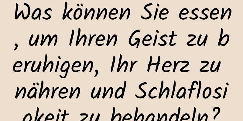 Was können Sie essen, um Ihren Geist zu beruhigen, Ihr Herz zu nähren und Schlaflosigkeit zu behandeln?