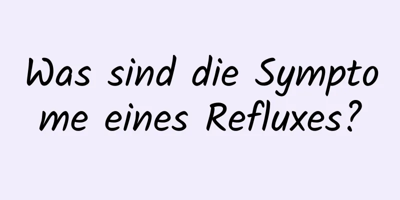 Was sind die Symptome eines Refluxes?