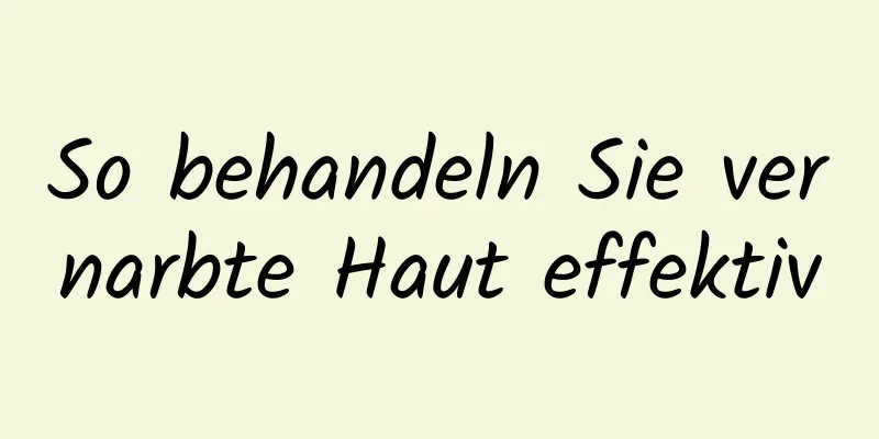So behandeln Sie vernarbte Haut effektiv