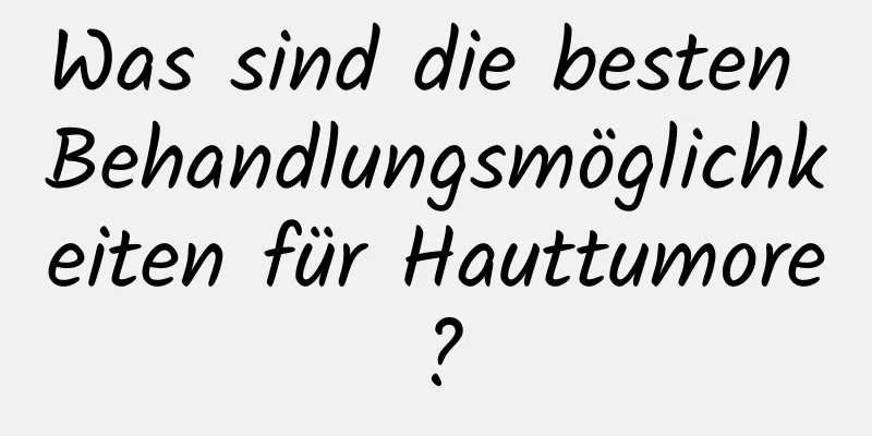Was sind die besten Behandlungsmöglichkeiten für Hauttumore?