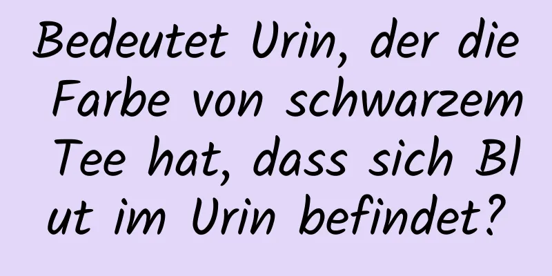 Bedeutet Urin, der die Farbe von schwarzem Tee hat, dass sich Blut im Urin befindet?