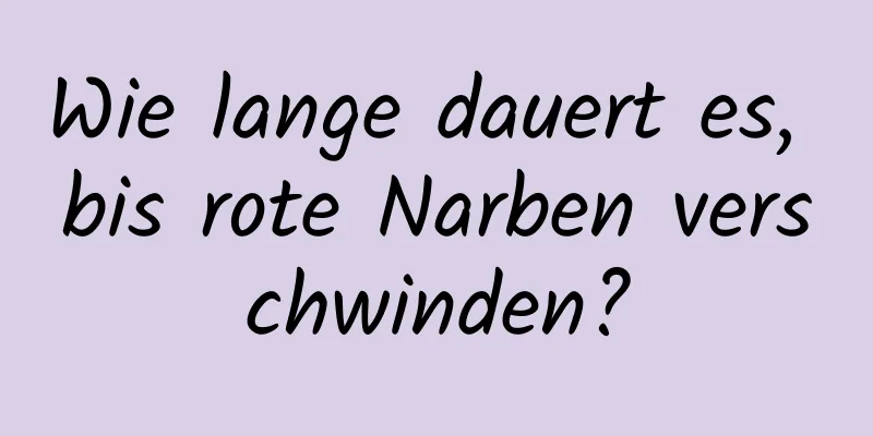 Wie lange dauert es, bis rote Narben verschwinden?