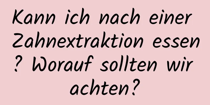 Kann ich nach einer Zahnextraktion essen? Worauf sollten wir achten?