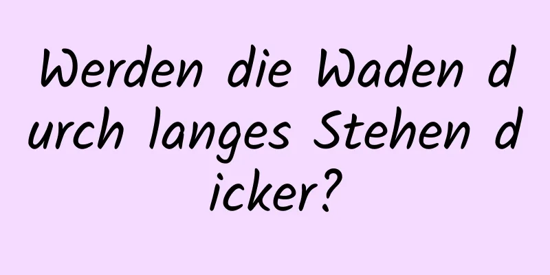 Werden die Waden durch langes Stehen dicker?