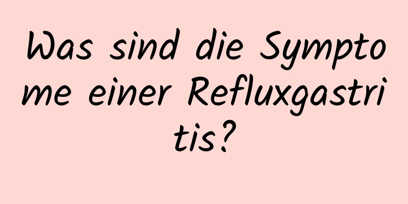 Was sind die Symptome einer Refluxgastritis?