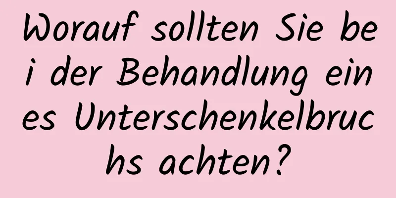 Worauf sollten Sie bei der Behandlung eines Unterschenkelbruchs achten?