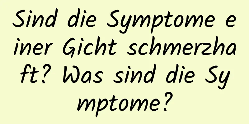 Sind die Symptome einer Gicht schmerzhaft? Was sind die Symptome?
