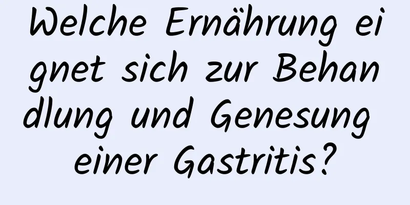 Welche Ernährung eignet sich zur Behandlung und Genesung einer Gastritis?
