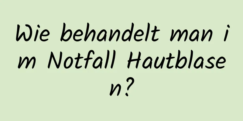 Wie behandelt man im Notfall Hautblasen?