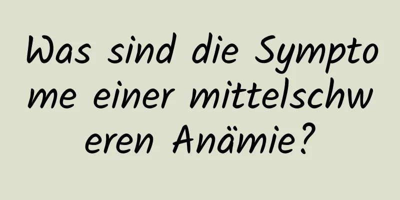 Was sind die Symptome einer mittelschweren Anämie?