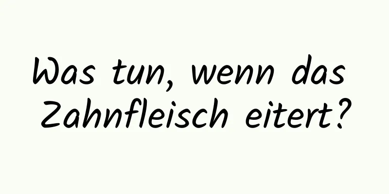 Was tun, wenn das Zahnfleisch eitert?