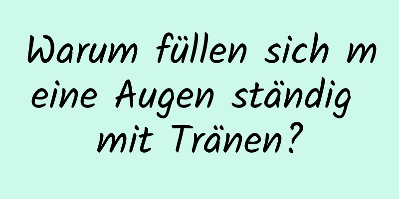 Warum füllen sich meine Augen ständig mit Tränen?