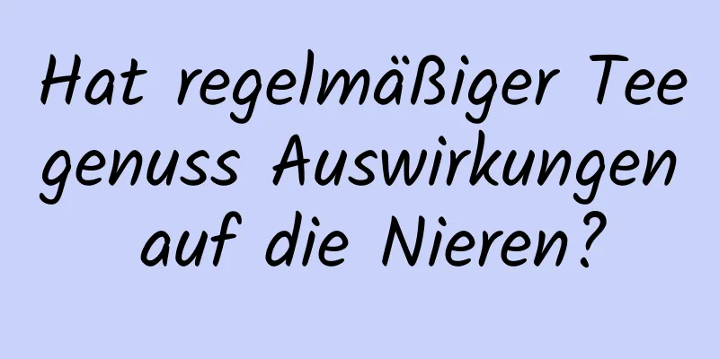 Hat regelmäßiger Teegenuss Auswirkungen auf die Nieren?