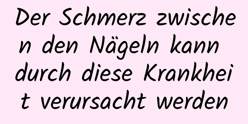 Der Schmerz zwischen den Nägeln kann durch diese Krankheit verursacht werden