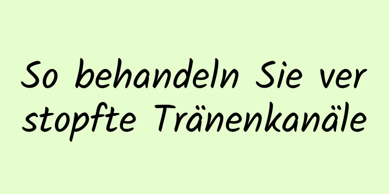So behandeln Sie verstopfte Tränenkanäle