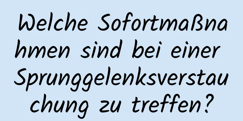 Welche Sofortmaßnahmen sind bei einer Sprunggelenksverstauchung zu treffen?