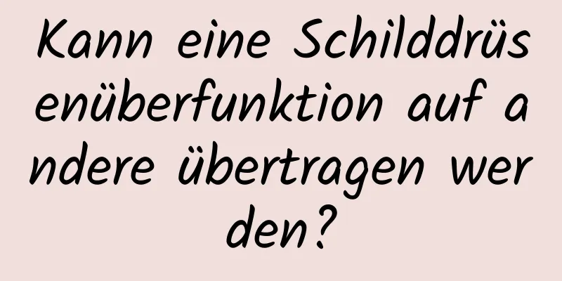 Kann eine Schilddrüsenüberfunktion auf andere übertragen werden?