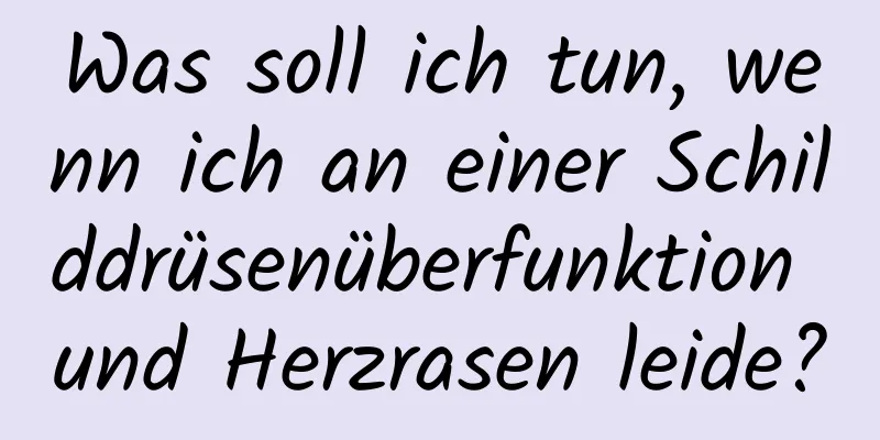 Was soll ich tun, wenn ich an einer Schilddrüsenüberfunktion und Herzrasen leide?
