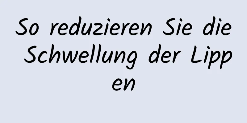 So reduzieren Sie die Schwellung der Lippen