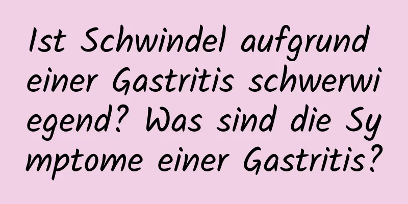 Ist Schwindel aufgrund einer Gastritis schwerwiegend? Was sind die Symptome einer Gastritis?