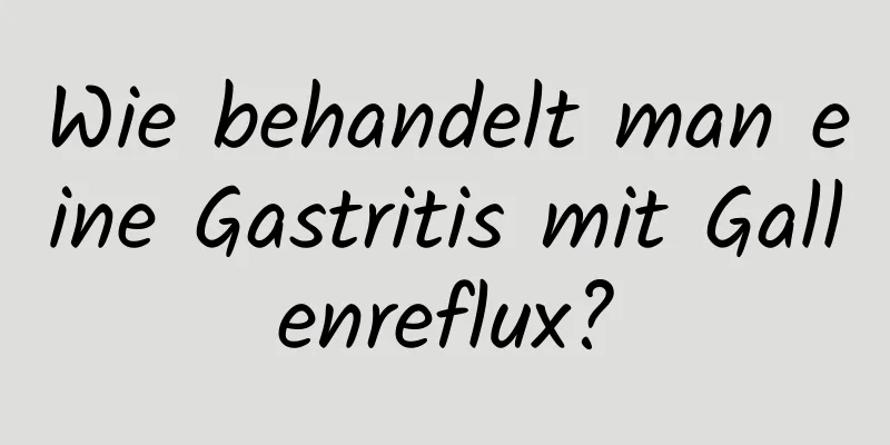 Wie behandelt man eine Gastritis mit Gallenreflux?