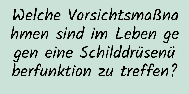 Welche Vorsichtsmaßnahmen sind im Leben gegen eine Schilddrüsenüberfunktion zu treffen?