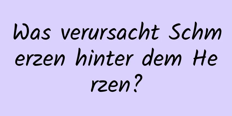 Was verursacht Schmerzen hinter dem Herzen?