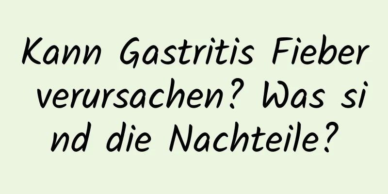 Kann Gastritis Fieber verursachen? Was sind die Nachteile?