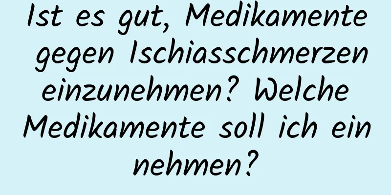 Ist es gut, Medikamente gegen Ischiasschmerzen einzunehmen? Welche Medikamente soll ich einnehmen?