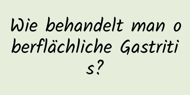 Wie behandelt man oberflächliche Gastritis?