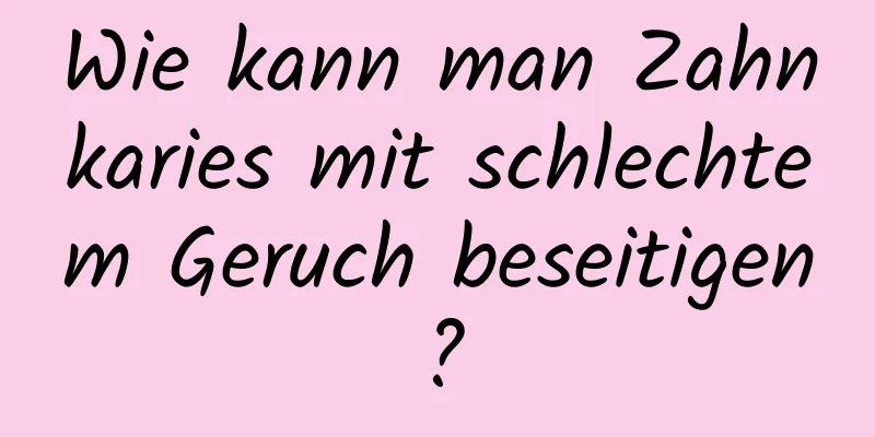 Wie kann man Zahnkaries mit schlechtem Geruch beseitigen?