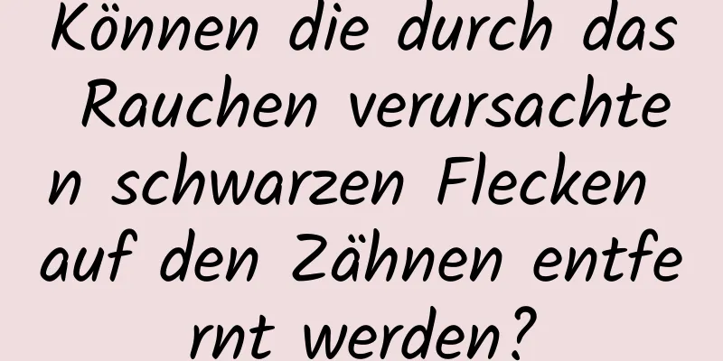 Können die durch das Rauchen verursachten schwarzen Flecken auf den Zähnen entfernt werden?