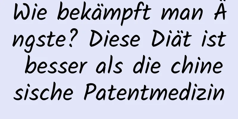 Wie bekämpft man Ängste? Diese Diät ist besser als die chinesische Patentmedizin