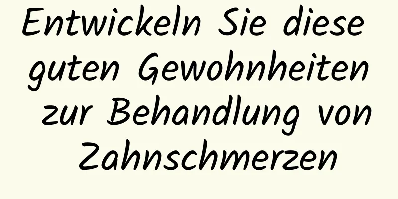 Entwickeln Sie diese guten Gewohnheiten zur Behandlung von Zahnschmerzen