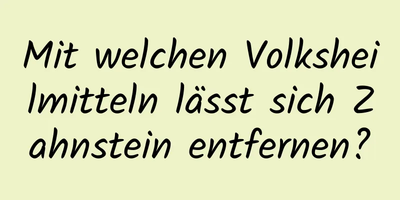 Mit welchen Volksheilmitteln lässt sich Zahnstein entfernen?