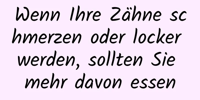 Wenn Ihre Zähne schmerzen oder locker werden, sollten Sie mehr davon essen