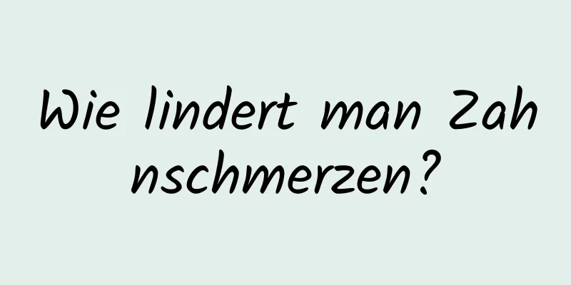 Wie lindert man Zahnschmerzen?