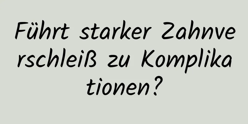 Führt starker Zahnverschleiß zu Komplikationen?