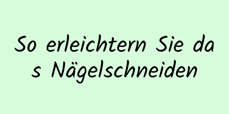 So erleichtern Sie das Nägelschneiden