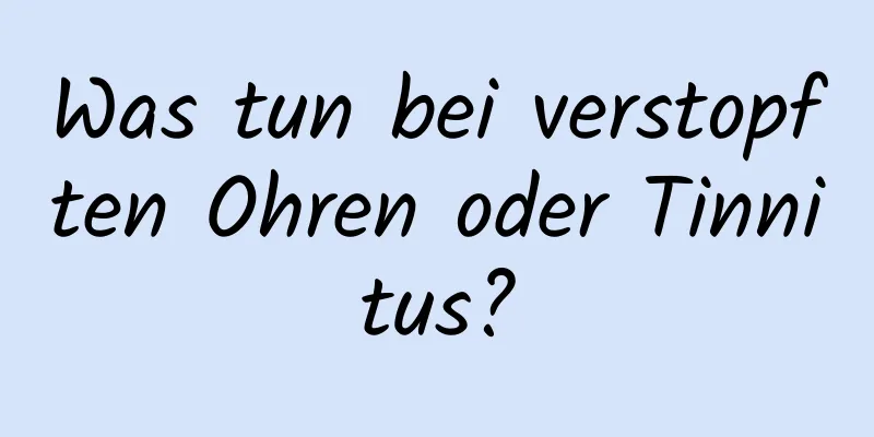 Was tun bei verstopften Ohren oder Tinnitus?