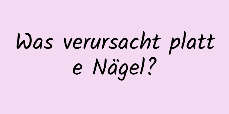 Was verursacht platte Nägel?