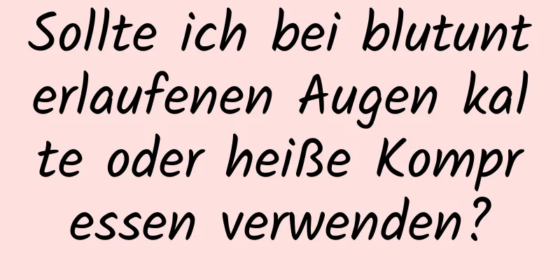 Sollte ich bei blutunterlaufenen Augen kalte oder heiße Kompressen verwenden?