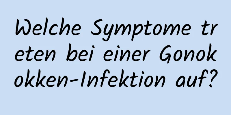 Welche Symptome treten bei einer Gonokokken-Infektion auf?