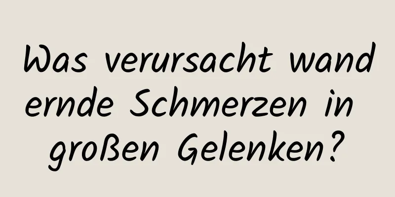 Was verursacht wandernde Schmerzen in großen Gelenken?