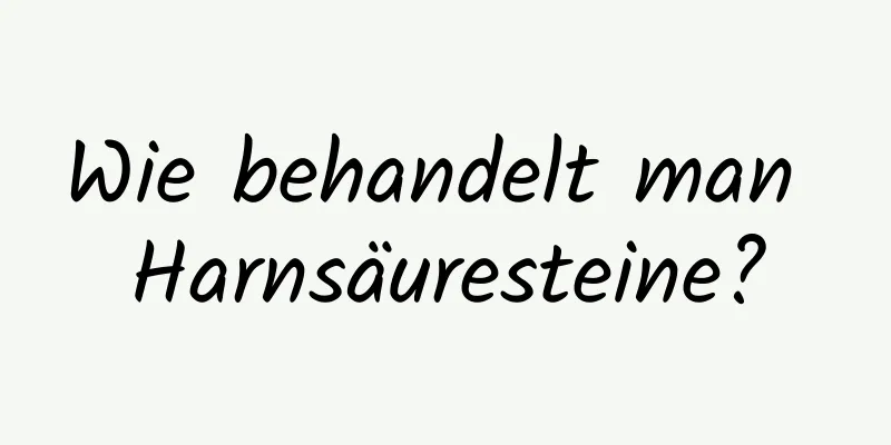 Wie behandelt man Harnsäuresteine?